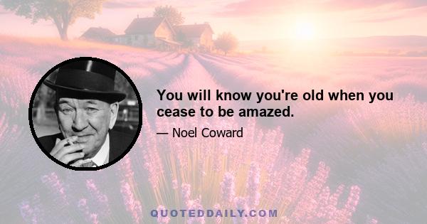 You will know you're old when you cease to be amazed.