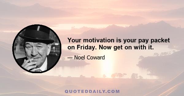 Your motivation is your pay packet on Friday. Now get on with it.