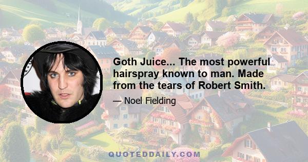 Goth Juice... The most powerful hairspray known to man. Made from the tears of Robert Smith.