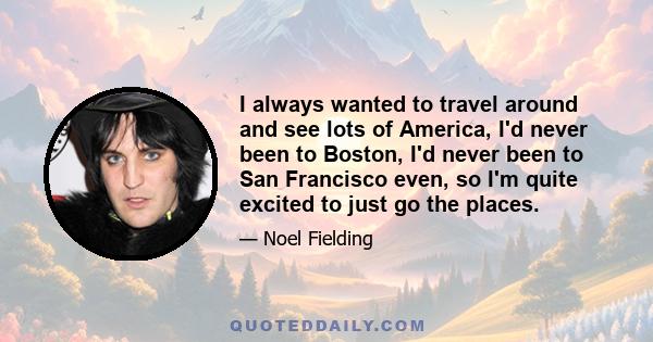 I always wanted to travel around and see lots of America, I'd never been to Boston, I'd never been to San Francisco even, so I'm quite excited to just go the places.