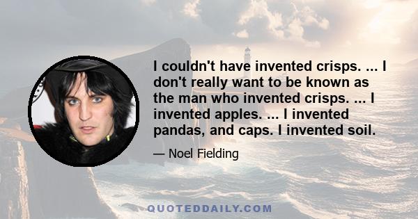 I couldn't have invented crisps. ... I don't really want to be known as the man who invented crisps. ... I invented apples. ... I invented pandas, and caps. I invented soil.