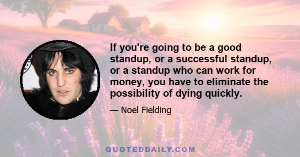 If you're going to be a good standup, or a successful standup, or a standup who can work for money, you have to eliminate the possibility of dying quickly.