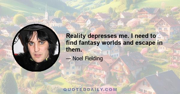 Reality depresses me. I need to find fantasy worlds and escape in them.