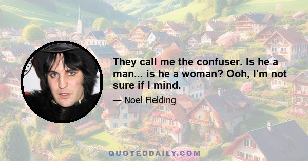 They call me the confuser. Is he a man... is he a woman? Ooh, I'm not sure if I mind.