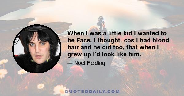 When I was a little kid I wanted to be Face. I thought, cos I had blond hair and he did too, that when I grew up I'd look like him.