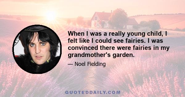 When I was a really young child, I felt like I could see fairies. I was convinced there were fairies in my grandmother's garden.