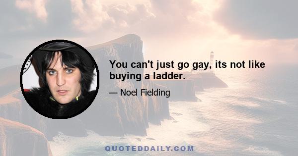 You can't just go gay, its not like buying a ladder.