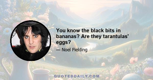 You know the black bits in bananas? Are they tarantulas' eggs?