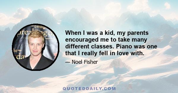 When I was a kid, my parents encouraged me to take many different classes. Piano was one that I really fell in love with.