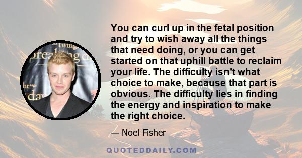 You can curl up in the fetal position and try to wish away all the things that need doing, or you can get started on that uphill battle to reclaim your life. The difficulty isn’t what choice to make, because that part