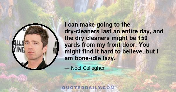 I can make going to the dry-cleaners last an entire day, and the dry cleaners might be 150 yards from my front door. You might find it hard to believe, but I am bone-idle lazy.