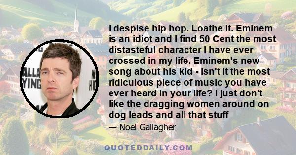 I despise hip hop. Loathe it. Eminem is an idiot and I find 50 Cent the most distasteful character I have ever crossed in my life. Eminem's new song about his kid - isn't it the most ridiculous piece of music you have