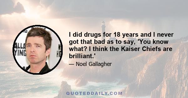 I did drugs for 18 years and I never got that bad as to say, 'You know what? I think the Kaiser Chiefs are brilliant.'