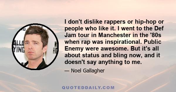 I don't dislike rappers or hip-hop or people who like it. I went to the Def Jam tour in Manchester in the '80s when rap was inspirational. Public Enemy were awesome. But it's all about status and bling now, and it