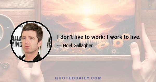 I don't live to work; I work to live.