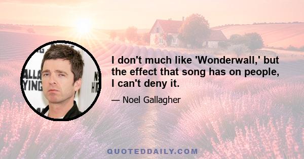 I don't much like 'Wonderwall,' but the effect that song has on people, I can't deny it.