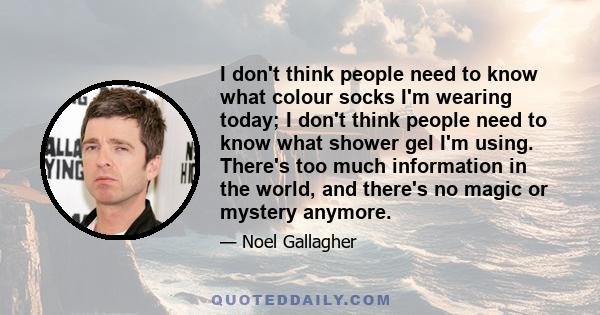 I don't think people need to know what colour socks I'm wearing today; I don't think people need to know what shower gel I'm using. There's too much information in the world, and there's no magic or mystery anymore.