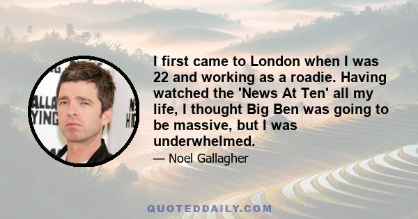 I first came to London when I was 22 and working as a roadie. Having watched the 'News At Ten' all my life, I thought Big Ben was going to be massive, but I was underwhelmed.