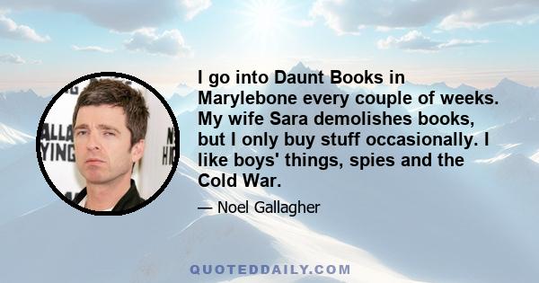 I go into Daunt Books in Marylebone every couple of weeks. My wife Sara demolishes books, but I only buy stuff occasionally. I like boys' things, spies and the Cold War.