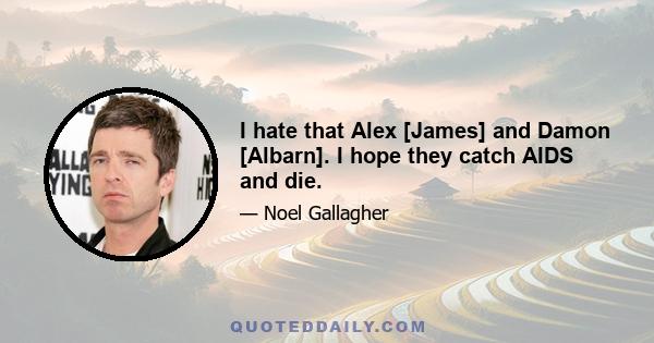 I hate that Alex [James] and Damon [Albarn]. I hope they catch AIDS and die.