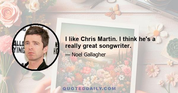 I like Chris Martin. I think he's a really great songwriter.