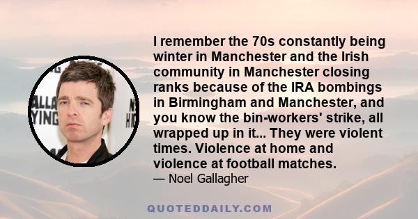 I remember the 70s constantly being winter in Manchester and the Irish community in Manchester closing ranks because of the IRA bombings in Birmingham and Manchester, and you know the bin-workers' strike, all wrapped up 