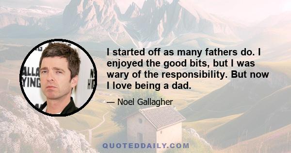 I started off as many fathers do. I enjoyed the good bits, but I was wary of the responsibility. But now I love being a dad.