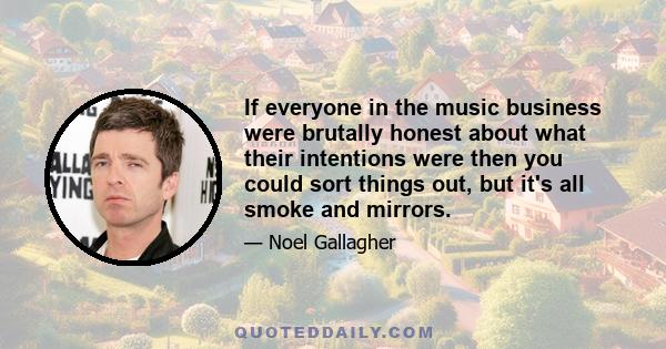 If everyone in the music business were brutally honest about what their intentions were then you could sort things out, but it's all smoke and mirrors.