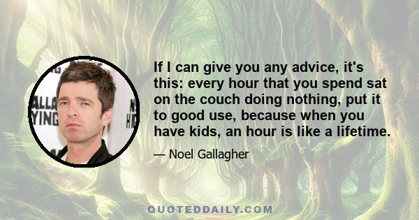 If I can give you any advice, it's this: every hour that you spend sat on the couch doing nothing, put it to good use, because when you have kids, an hour is like a lifetime.