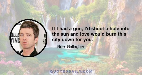 If I had a gun, I'd shoot a hole into the sun and love would burn this city down for you.