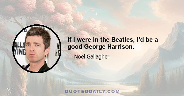 If I were in the Beatles, I'd be a good George Harrison.