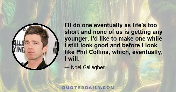 I'll do one eventually as life's too short and none of us is getting any younger. I'd like to make one while I still look good and before I look like Phil Collins, which, eventually, I will.