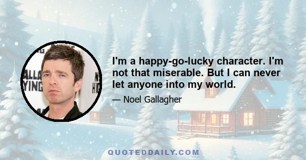 I'm a happy-go-lucky character. I'm not that miserable. But I can never let anyone into my world.