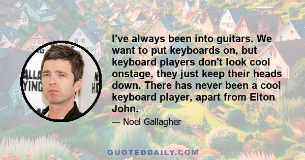 I've always been into guitars. We want to put keyboards on, but keyboard players don't look cool onstage, they just keep their heads down. There has never been a cool keyboard player, apart from Elton John.