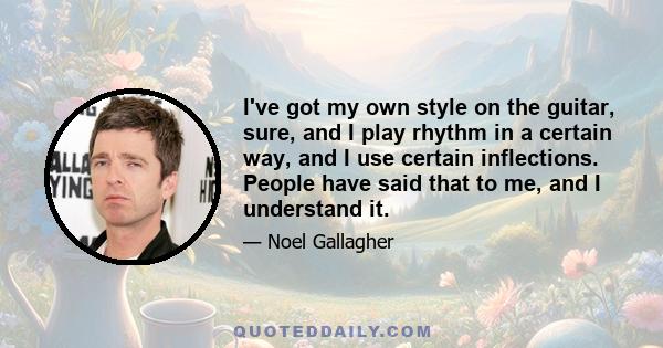 I've got my own style on the guitar, sure, and I play rhythm in a certain way, and I use certain inflections. People have said that to me, and I understand it.