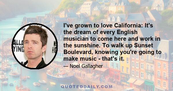 I've grown to love California: It's the dream of every English musician to come here and work in the sunshine. To walk up Sunset Boulevard, knowing you're going to make music - that's it.