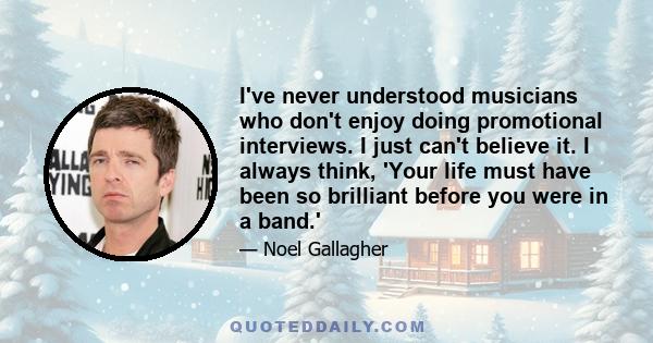 I've never understood musicians who don't enjoy doing promotional interviews. I just can't believe it. I always think, 'Your life must have been so brilliant before you were in a band.'