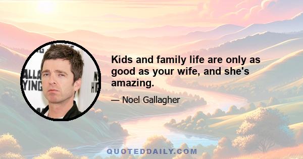 Kids and family life are only as good as your wife, and she's amazing.