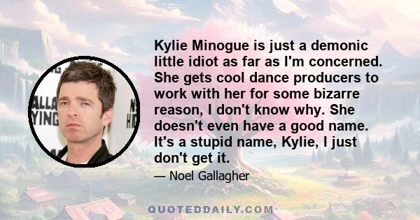 Kylie Minogue is just a demonic little idiot as far as I'm concerned. She gets cool dance producers to work with her for some bizarre reason, I don't know why. She doesn't even have a good name. It's a stupid name,