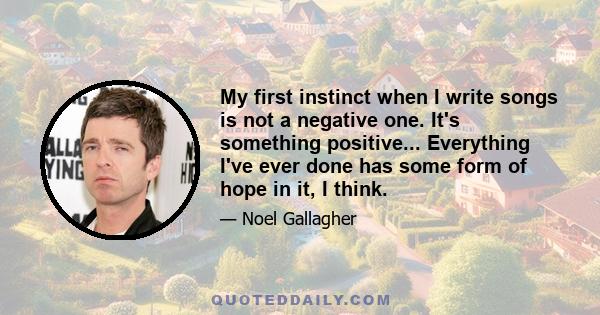 My first instinct when I write songs is not a negative one. It's something positive... Everything I've ever done has some form of hope in it, I think.