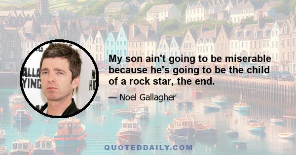 My son ain't going to be miserable because he's going to be the child of a rock star, the end.