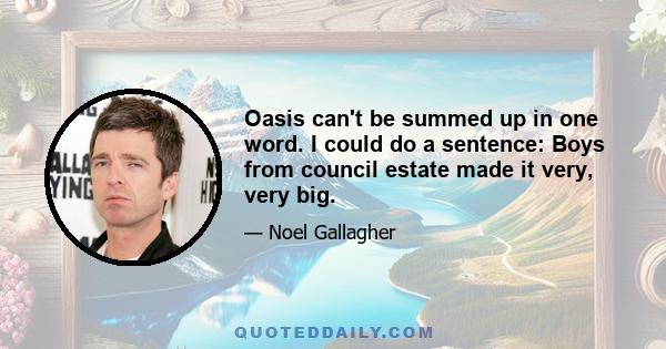 Oasis can't be summed up in one word. I could do a sentence: Boys from council estate made it very, very big.