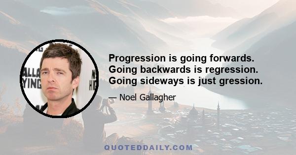 Progression is going forwards. Going backwards is regression. Going sideways is just gression.