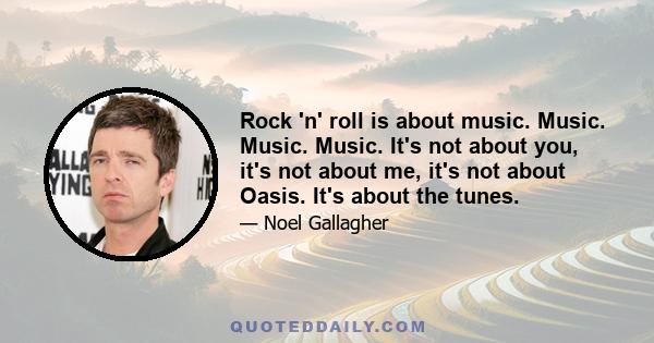 Rock 'n' roll is about music. Music. Music. Music. It's not about you, it's not about me, it's not about Oasis. It's about the tunes.