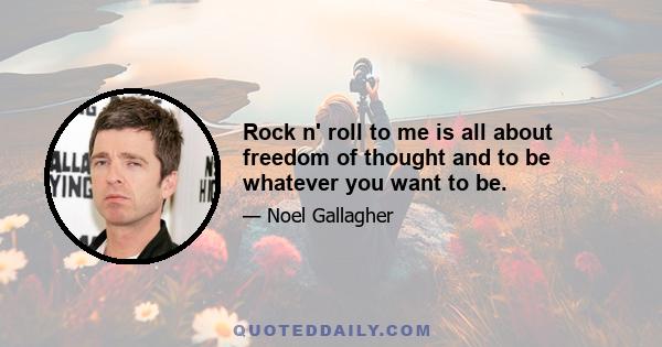 Rock n' roll to me is all about freedom of thought and to be whatever you want to be.