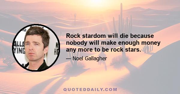 Rock stardom will die because nobody will make enough money any more to be rock stars.