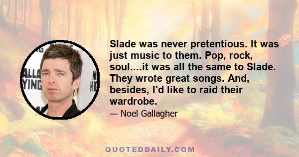 Slade was never pretentious. It was just music to them. Pop, rock, soul....it was all the same to Slade. They wrote great songs. And, besides, I'd like to raid their wardrobe.