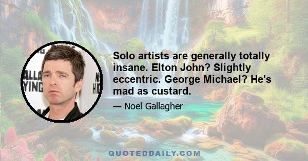 Solo artists are generally totally insane. Elton John? Slightly eccentric. George Michael? He's mad as custard.