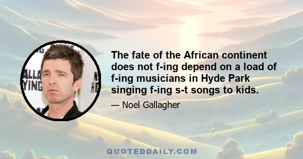 The fate of the African continent does not f-ing depend on a load of f-ing musicians in Hyde Park singing f-ing s-t songs to kids.