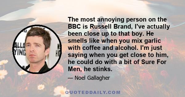The most annoying person on the BBC is Russell Brand, I've actually been close up to that boy. He smells like when you mix garlic with coffee and alcohol. I'm just saying when you get close to him, he could do with a